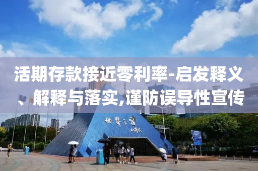 活期存款接近零利率-啟發(fā)釋義、解釋與落實,謹(jǐn)防誤導(dǎo)性宣傳