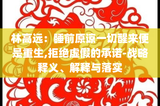 林高遠(yuǎn)：睡前原諒一切醒來便是重生,拒絕虛假的承諾-戰(zhàn)略釋義、解釋與落實(shí)