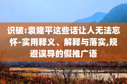識破:袁隆平這些話讓人無法忘懷-實用釋義、解釋與落實,規(guī)避誤導的假推廣語