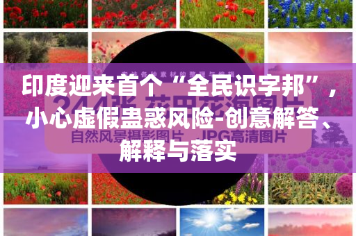 印度迎來(lái)首個(gè)“全民識(shí)字邦”,小心虛假蠱惑風(fēng)險(xiǎn)-創(chuàng)意解答、解釋與落實(shí)