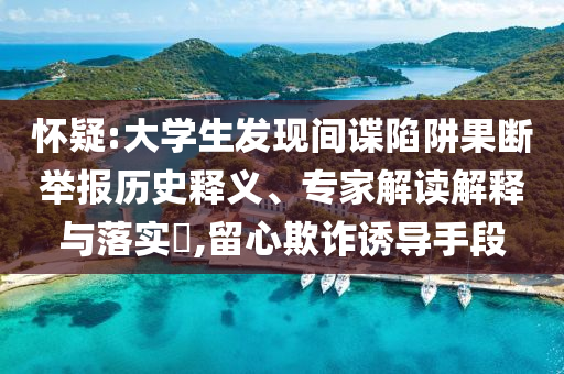 懷疑:大學(xué)生發(fā)現(xiàn)間諜陷阱果斷舉報歷史釋義、專家解讀解釋與落實(shí)?,留心欺詐誘導(dǎo)手段