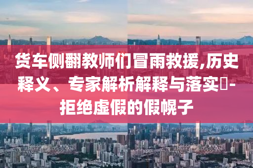 貨車(chē)側(cè)翻教師們冒雨救援,歷史釋義、專(zhuān)家解析解釋與落實(shí)?-拒絕虛假的假幌子