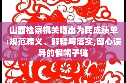 山西檢察機(jī)關(guān)曬出為民成績(jī)單:規(guī)范釋義、解釋與落實(shí),留心誤導(dǎo)的假幌子鏈