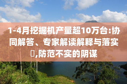 1-4月挖掘機(jī)產(chǎn)量超10萬臺:協(xié)同解答、專家解讀解釋與落實(shí)?,防范不實(shí)的陰謀