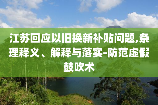 江蘇回應(yīng)以舊換新補(bǔ)貼問題,條理釋義、解釋與落實(shí)-防范虛假鼓吹術(shù)