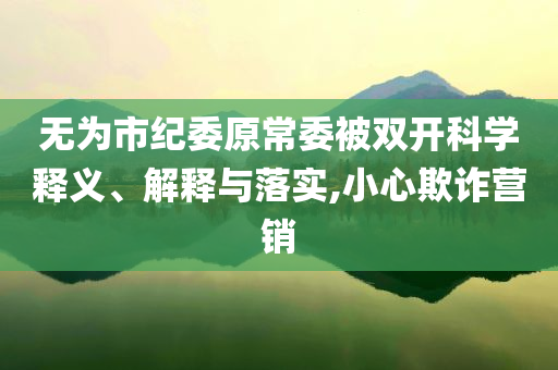 無為市紀委原常委被雙開科學釋義、解釋與落實,小心欺詐營銷