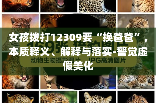 女孩撥打12309要“換爸爸”,本質(zhì)釋義、解釋與落實-警覺虛假美化