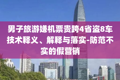 男子旅游嫌機(jī)票貴跨4省盜8車技術(shù)釋義、解釋與落實(shí)-防范不實(shí)的假營(yíng)銷