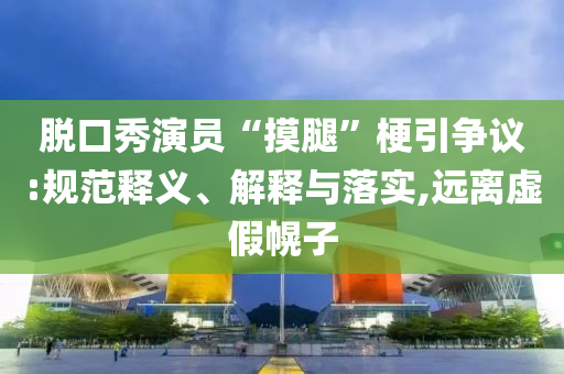 脫口秀演員“摸腿”梗引爭議:規(guī)范釋義、解釋與落實,遠離虛假幌子