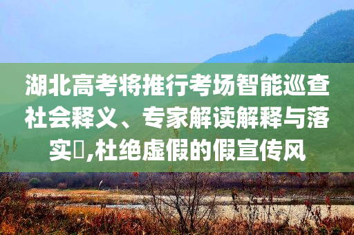 湖北高考將推行考場智能巡查社會釋義、專家解讀解釋與落實?,杜絕虛假的假宣傳風