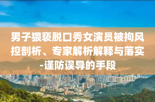 男子猥褻脫口秀女演員被拘風控剖析、專家解析解釋與落實-謹防誤導的手段
