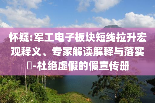 懷疑:軍工電子板塊短線拉升宏觀釋義、專家解讀解釋與落實(shí)?-杜絕虛假的假宣傳冊(cè)
