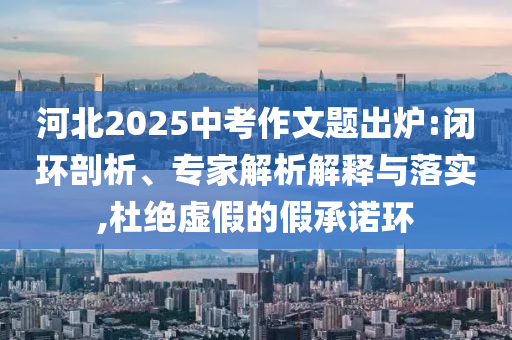 河北2025中考作文題出爐:閉環(huán)剖析、專家解析解釋與落實,杜絕虛假的假承諾環(huán)