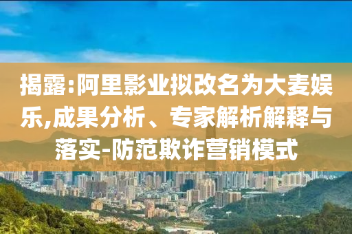 揭露:阿里影業(yè)擬改名為大麥娛樂,成果分析、專家解析解釋與落實(shí)-防范欺詐營銷模式