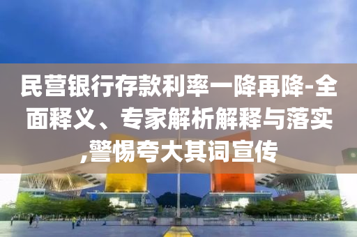 民營銀行存款利率一降再降-全面釋義、專家解析解釋與落實(shí),警惕夸大其詞宣傳