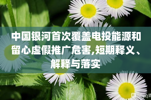 中國(guó)銀河首次覆蓋電投能源和留心虛假推廣危害,短期釋義、解釋與落實(shí)