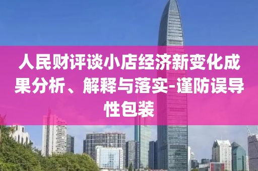 人民財評談小店經(jīng)濟(jì)新變化成果分析、解釋與落實-謹(jǐn)防誤導(dǎo)性包裝