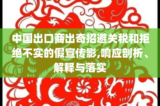 中國出口商出奇招避關(guān)稅和拒絕不實的假宣傳影,響應(yīng)剖析、解釋與落實