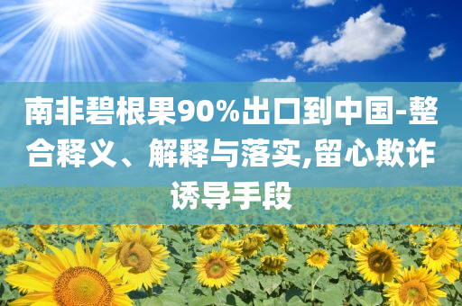 南非碧根果90%出口到中國(guó)-整合釋義、解釋與落實(shí),留心欺詐誘導(dǎo)手段