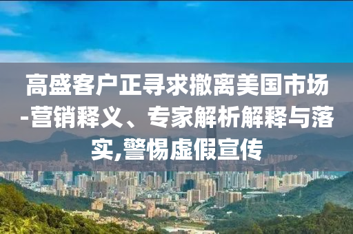 高盛客戶(hù)正尋求撤離美國(guó)市場(chǎng)-營(yíng)銷(xiāo)釋義、專(zhuān)家解析解釋與落實(shí),警惕虛假宣傳