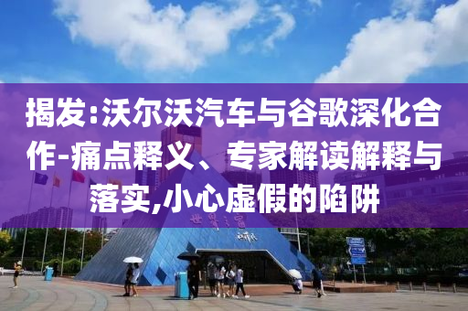揭發(fā):沃爾沃汽車(chē)與谷歌深化合作-痛點(diǎn)釋義、專(zhuān)家解讀解釋與落實(shí),小心虛假的陷阱