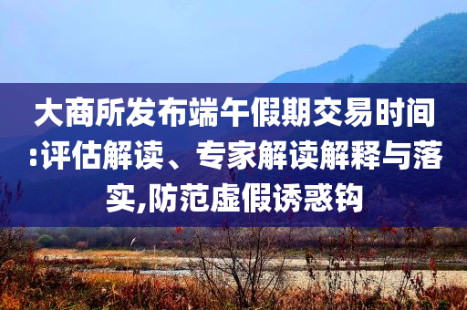 大商所發(fā)布端午假期交易時(shí)間:評(píng)估解讀、專(zhuān)家解讀解釋與落實(shí),防范虛假誘惑鉤