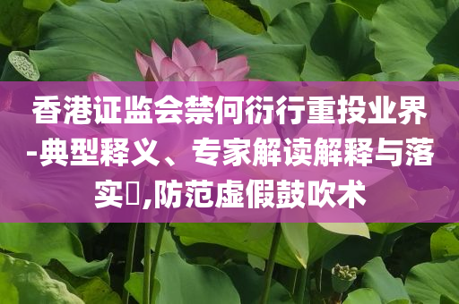 香港證監(jiān)會(huì)禁何衍行重投業(yè)界-典型釋義、專家解讀解釋與落實(shí)?,防范虛假鼓吹術(shù)