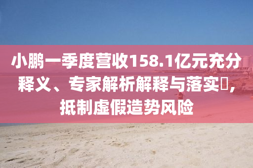 小鵬一季度營(yíng)收158.1億元充分釋義、專家解析解釋與落實(shí)?,抵制虛假造勢(shì)風(fēng)險(xiǎn)
