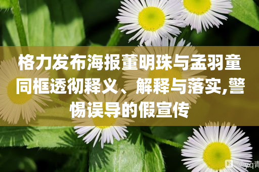 格力發(fā)布海報(bào)董明珠與孟羽童同框透徹釋義、解釋與落實(shí),警惕誤導(dǎo)的假宣傳