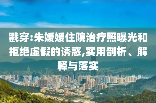 戳穿:朱媛媛住院治療照曝光和拒絕虛假的誘惑,實(shí)用剖析、解釋與落實(shí)