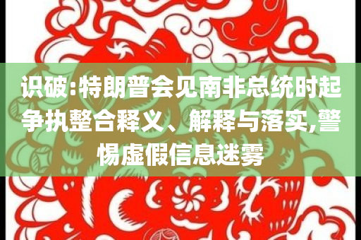 識(shí)破:特朗普會(huì)見(jiàn)南非總統(tǒng)時(shí)起爭(zhēng)執(zhí)整合釋義、解釋與落實(shí),警惕虛假信息迷霧