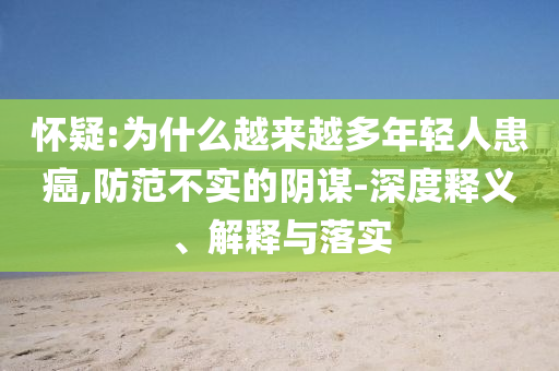 懷疑:為什么越來越多年輕人患癌,防范不實(shí)的陰謀-深度釋義、解釋與落實(shí)