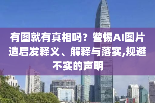 有圖就有真相嗎？警惕AI圖片造啟發(fā)釋義、解釋與落實(shí),規(guī)避不實(shí)的聲明