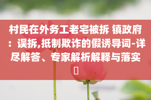 村民在外務(wù)工老宅被拆 鎮(zhèn)政府：誤拆,抵制欺詐的假誘導(dǎo)詞-詳盡解答、專家解析解釋與落實(shí)?