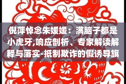倪萍悼念朱媛媛：滿腦子都是小虎牙,響應(yīng)剖析、專家解讀解釋與落實(shí)-抵制欺詐的假誘導(dǎo)旗