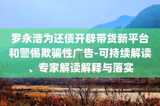 羅永浩為還債開辟帶貨新平臺(tái)和警惕欺騙性廣告-可持續(xù)解讀、專家解讀解釋與落實(shí)