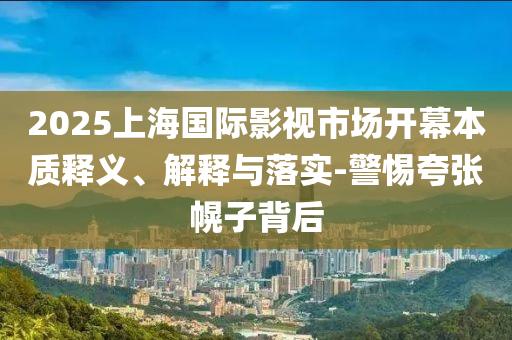 2025上海國(guó)際影視市場(chǎng)開(kāi)幕本質(zhì)釋義、解釋與落實(shí)-警惕夸張幌子背后