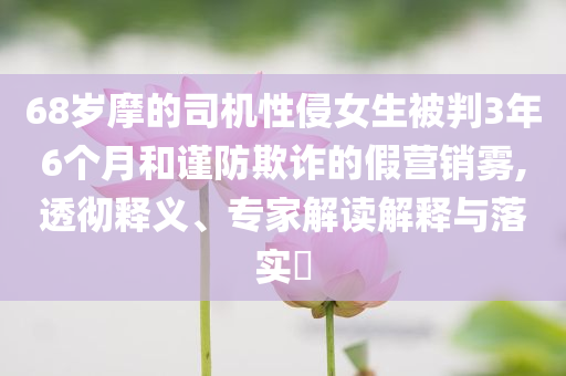 68歲摩的司機性侵女生被判3年6個月和謹(jǐn)防欺詐的假營銷霧,透徹釋義、專家解讀解釋與落實?