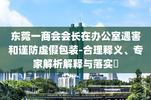 東莞一商會會長在辦公室遇害和謹(jǐn)防虛假包裝-合理釋義、專家解析解釋與落實?