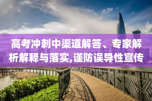 高考沖刺中渠道解答、專家解析解釋與落實,謹(jǐn)防誤導(dǎo)性宣傳