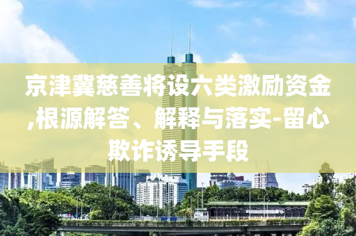 京津冀慈善將設(shè)六類激勵(lì)資金,根源解答、解釋與落實(shí)-留心欺詐誘導(dǎo)手段