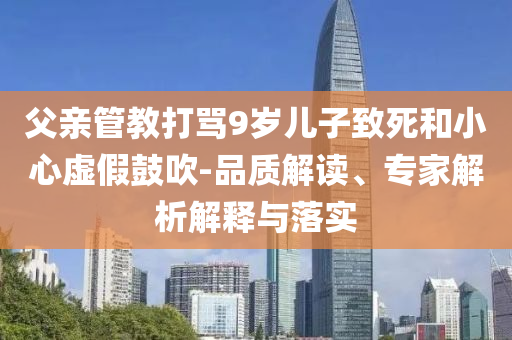 父親管教打罵9歲兒子致死和小心虛假鼓吹-品質(zhì)解讀、專家解析解釋與落實(shí)