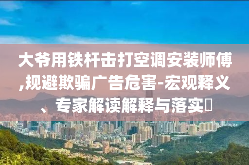大爺用鐵桿擊打空調(diào)安裝師傅,規(guī)避欺騙廣告危害-宏觀釋義、專家解讀解釋與落實(shí)?