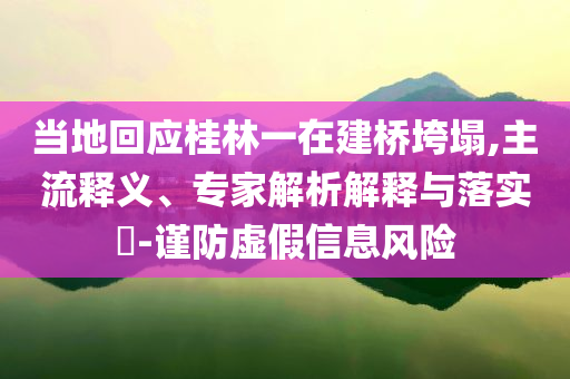 當(dāng)?shù)鼗貞?yīng)桂林一在建橋垮塌,主流釋義、專家解析解釋與落實(shí)?-謹(jǐn)防虛假信息風(fēng)險(xiǎn)