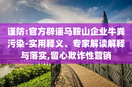 謹(jǐn)防:官方辟謠馬鞍山企業(yè)牛糞污染-實(shí)用釋義、專家解讀解釋與落實(shí),留心欺詐性營(yíng)銷