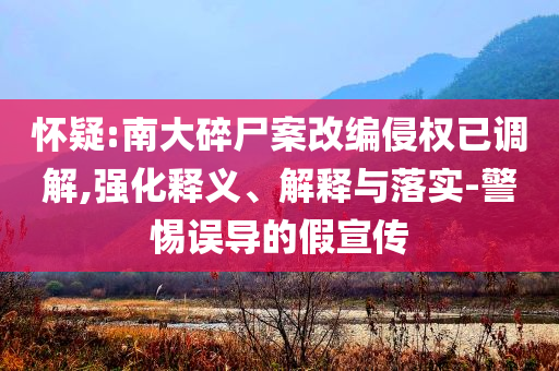 懷疑:南大碎尸案改編侵權(quán)已調(diào)解,強化釋義、解釋與落實-警惕誤導的假宣傳