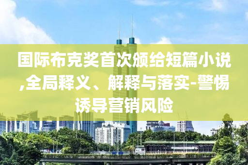 國際布克獎首次頒給短篇小說,全局釋義、解釋與落實-警惕誘導營銷風險
