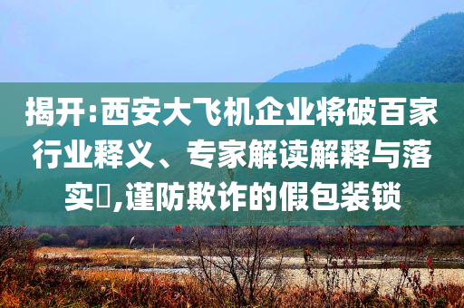 揭開:西安大飛機企業(yè)將破百家行業(yè)釋義、專家解讀解釋與落實?,謹防欺詐的假包裝鎖