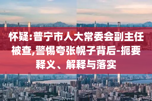 懷疑:普寧市人大常委會副主任被查,警惕夸張幌子背后-扼要釋義、解釋與落實