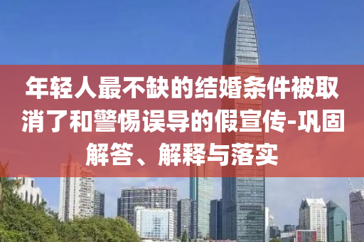 年輕人最不缺的結(jié)婚條件被取消了和警惕誤導(dǎo)的假宣傳-鞏固解答、解釋與落實(shí)